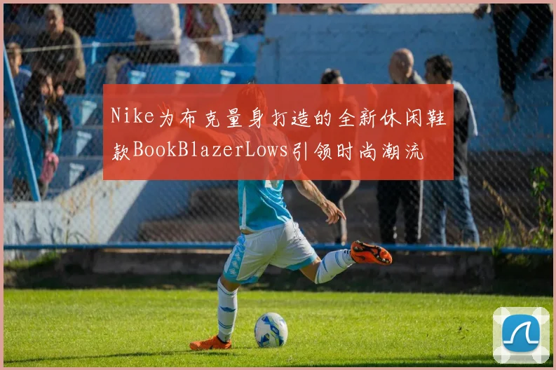 Nike为布克量身打造的全新休闲鞋款BookBlazerLows引领时尚潮流