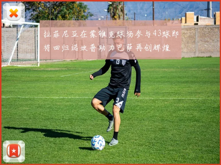 拉菲尼亚在蒙锥克球场参与43球即将回归诺坎普助力巴萨再创辉煌