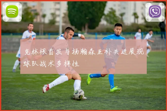 克林根首发与杨瀚森互补共进展现球队战术多样性