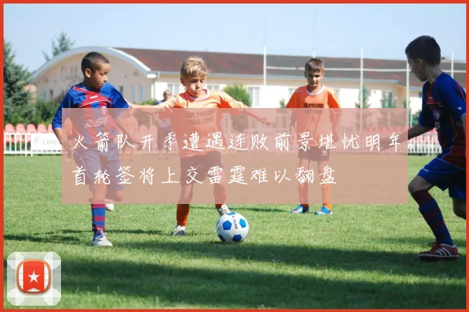 火箭队开季遭遇连败前景堪忧明年首轮签将上交雷霆难以翻盘