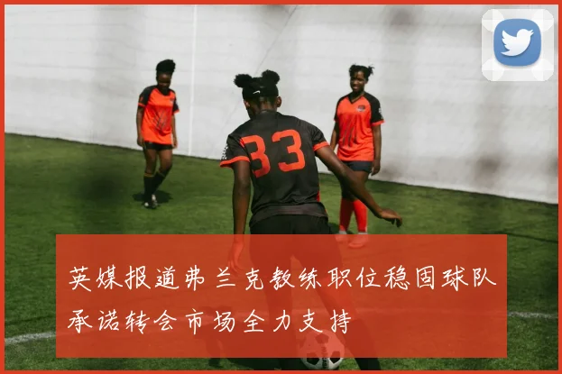英媒报道弗兰克教练职位稳固球队承诺转会市场全力支持