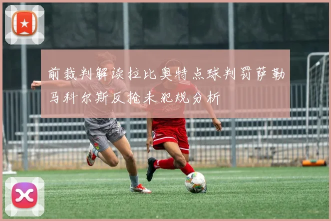 前裁判解读拉比奥特点球判罚萨勒马科尔斯反抢未犯规分析