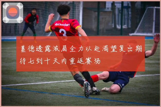 基德透露浓眉全力以赴渴望复出期待七到十天内重返赛场