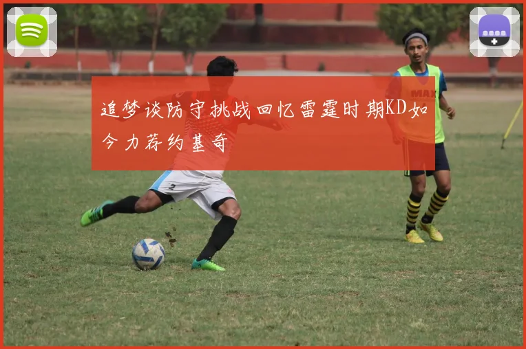 追梦谈防守挑战回忆雷霆时期KD如今力荐约基奇