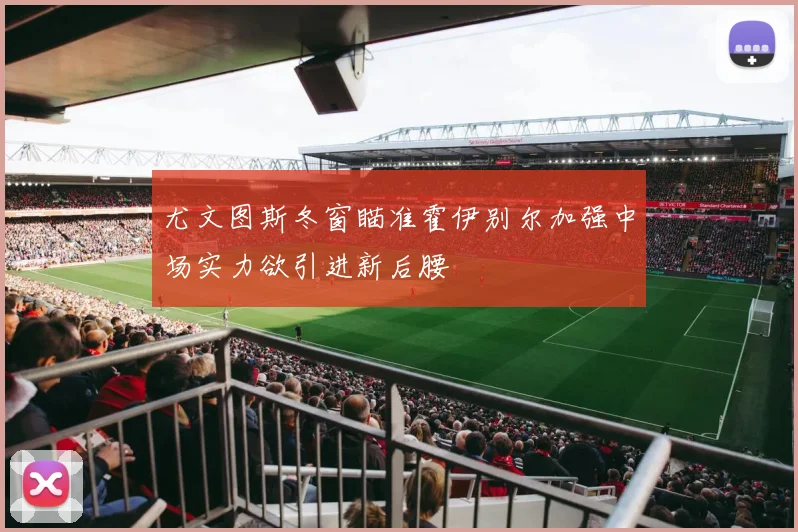 尤文图斯冬窗瞄准霍伊别尔加强中场实力欲引进新后腰
