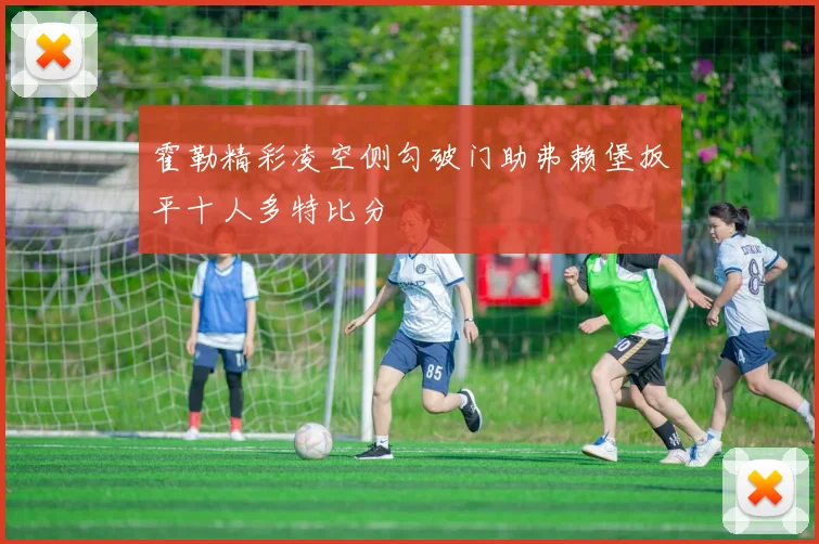 霍勒精彩凌空侧勾破门助弗赖堡扳平十人多特比分