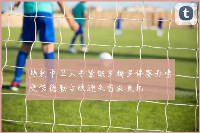热刺中卫人手紧缺罗梅罗停赛丹索受伤德勒古欣迎来首发良机