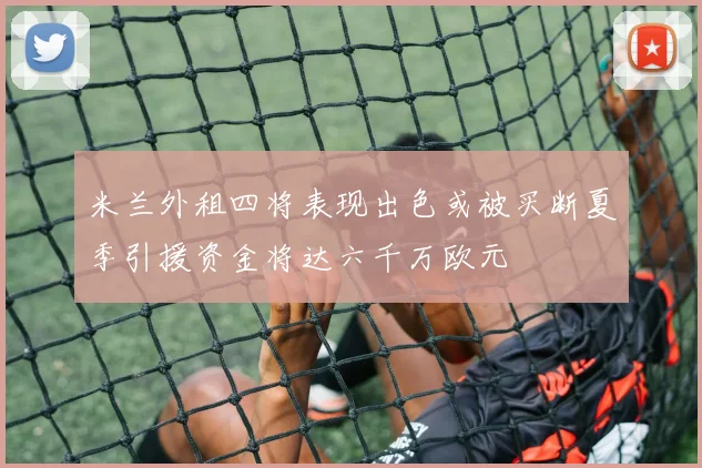 米兰外租四将表现出色或被买断夏季引援资金将达六千万欧元