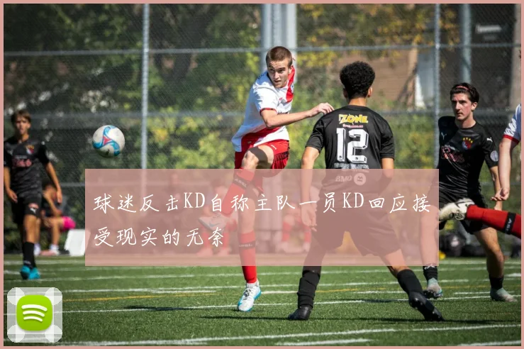 球迷反击KD自称主队一员KD回应接受现实的无奈