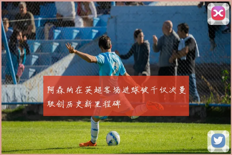 阿森纳在英超客场进球破千仅次曼联创历史新里程碑