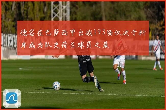 德容在巴萨西甲出战193场仅次于科库成为队史荷兰球员之最