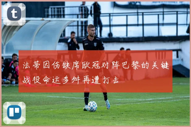 法蒂因伤缺席欧冠对阵巴黎的关键战役命运多舛再遭打击