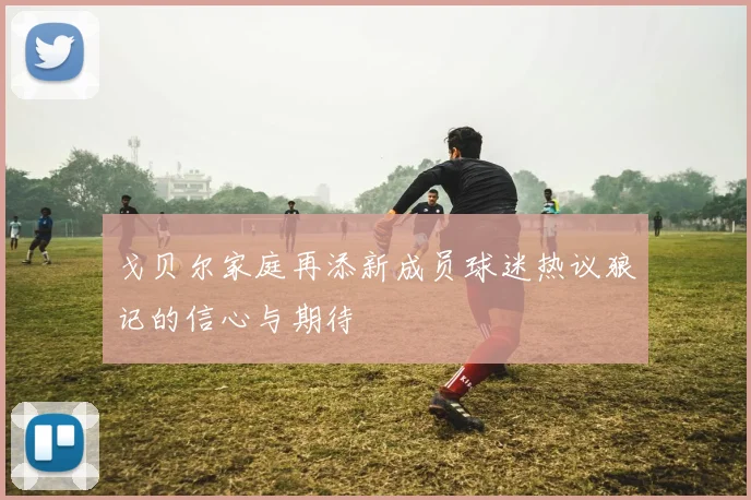 戈贝尔家庭再添新成员球迷热议狼记的信心与期待