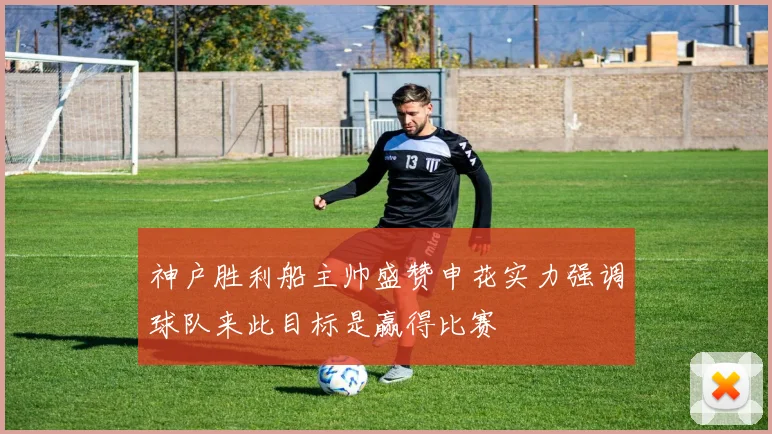神户胜利船主帅盛赞申花实力强调球队来此目标是赢得比赛