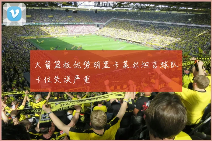 火箭篮板优势明显卡莱尔坦言球队卡位失误严重
