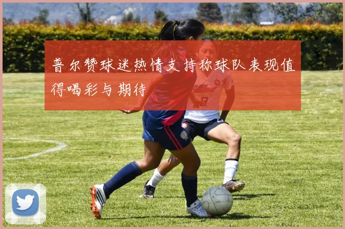 普尔赞球迷热情支持称球队表现值得喝彩与期待