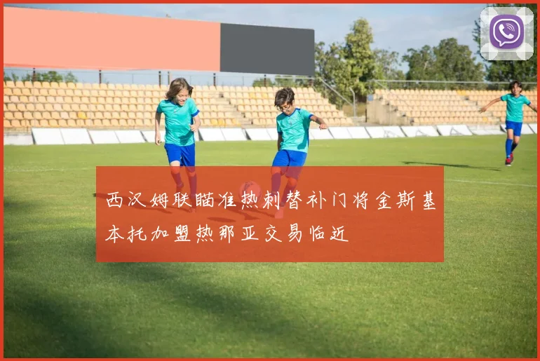 西汉姆联瞄准热刺替补门将金斯基本托加盟热那亚交易临近