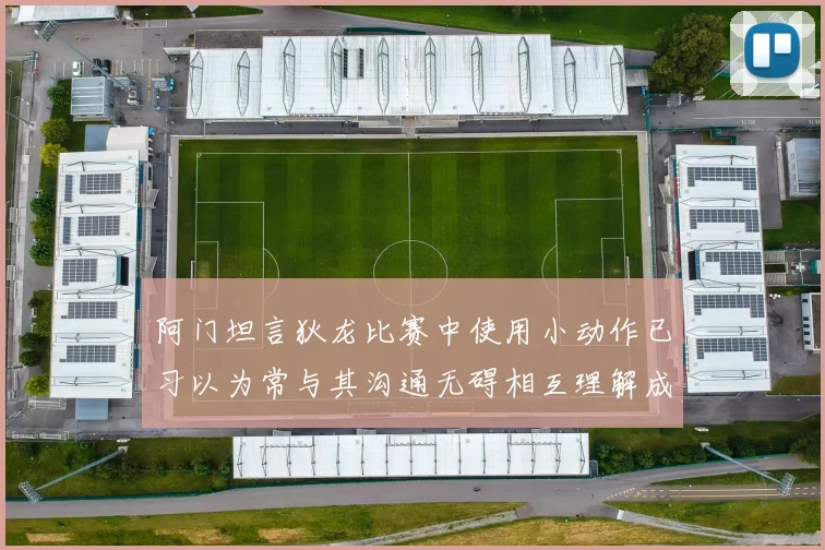 阿门坦言狄龙比赛中使用小动作已习以为常与其沟通无碍相互理解成默契