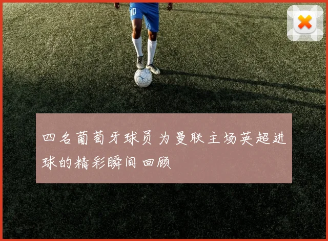 四名葡萄牙球员为曼联主场英超进球的精彩瞬间回顾