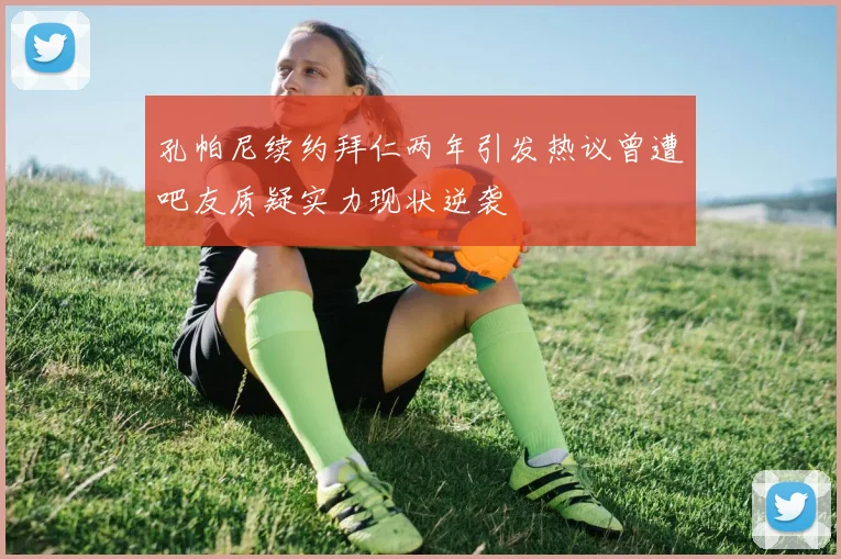 孔帕尼续约拜仁两年引发热议曾遭吧友质疑实力现状逆袭