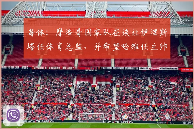 每体：摩洛哥国家队在谈让伊涅斯塔任体育总监，并希望哈维任主帅