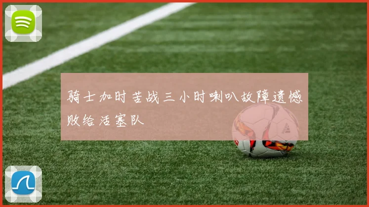 骑士加时苦战三小时喇叭故障遗憾败给活塞队