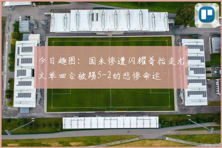 今日趣图：国米惨遭闪耀哥抬走尤文单回合被踢5-2的悲惨命运
