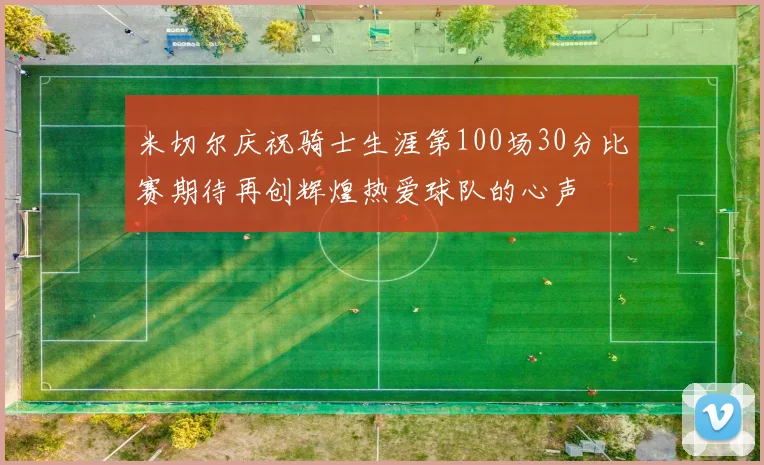 米切尔庆祝骑士生涯第100场30分比赛期待再创辉煌热爱球队的心声