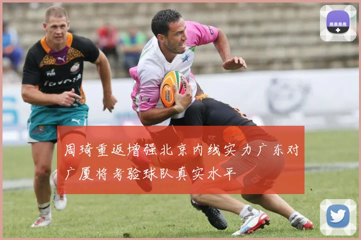 周琦重返增强北京内线实力广东对广厦将考验球队真实水平