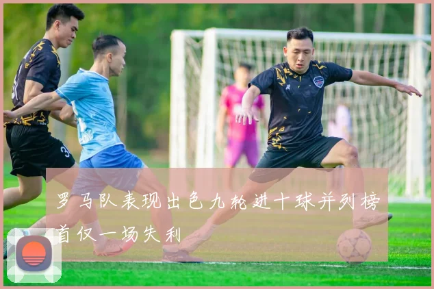 罗马队表现出色九轮进十球并列榜首仅一场失利