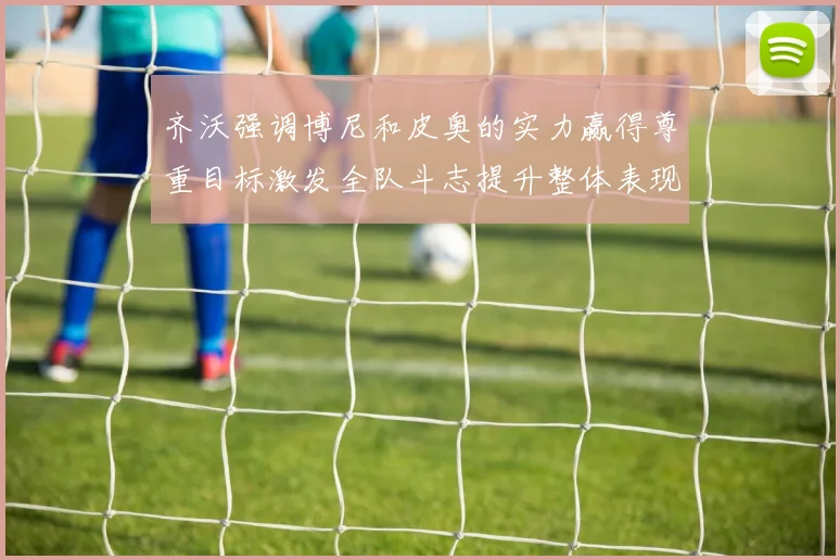 齐沃强调博尼和皮奥的实力赢得尊重目标激发全队斗志提升整体表现