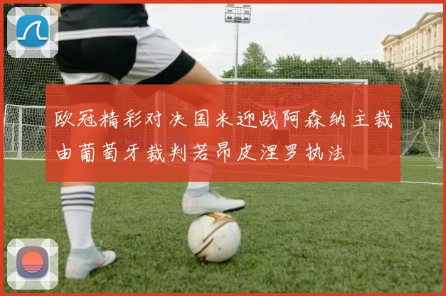 欧冠精彩对决国米迎战阿森纳主裁由葡萄牙裁判若昂皮涅罗执法