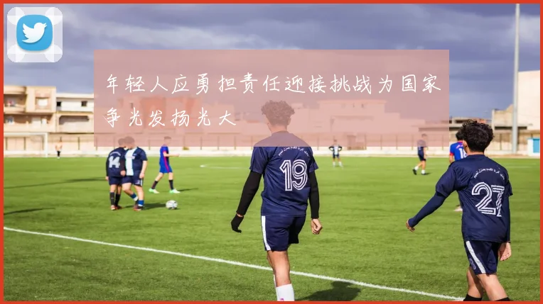 年轻人应勇担责任迎接挑战为国家争光发扬光大