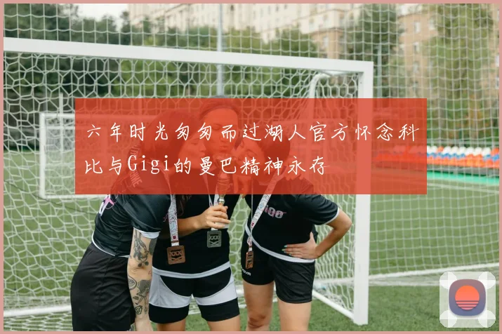 六年时光匆匆而过湖人官方怀念科比与Gigi的曼巴精神永存
