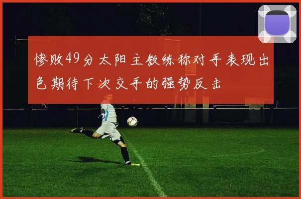 惨败49分太阳主教练称对手表现出色期待下次交手的强势反击