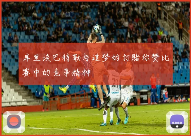 库里谈巴特勒与追梦的打赌称赞比赛中的竞争精神