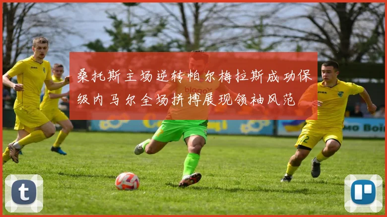 桑托斯主场逆转帕尔梅拉斯成功保级内马尔全场拼搏展现领袖风范